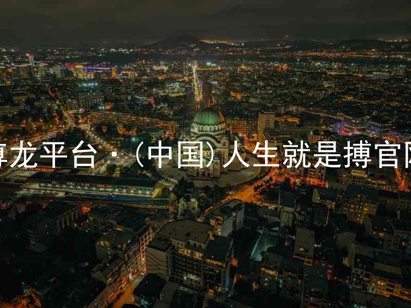 尊龙平台·(中国)人生就是搏官网